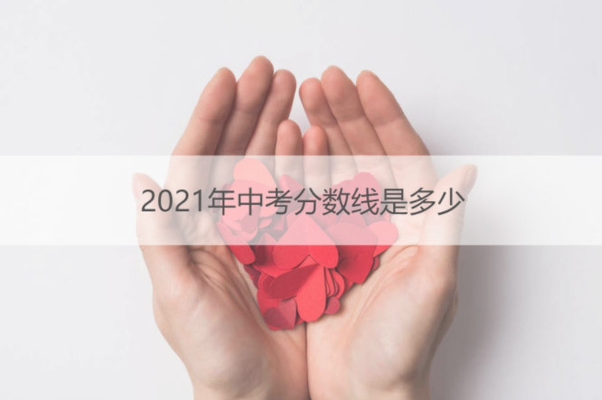 2021年初升高录取分数线 2021年初升高的成绩各是多少分 2021年中考录取分数线是多少